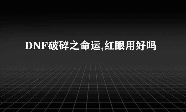 DNF破碎之命运,红眼用好吗