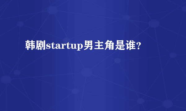 韩剧startup男主角是谁？