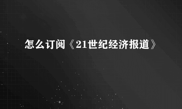 怎么订阅《21世纪经济报道》