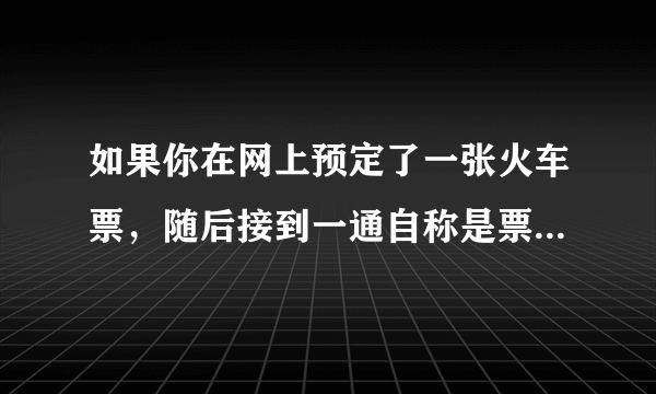 如果你在网上预定了一张火车票，随后接到一通自称是票务公司工作人员的电话，告知你交易出现问题，需要申请退款，并随后发送了一条含有退款链接的短信，不能怎么做（）