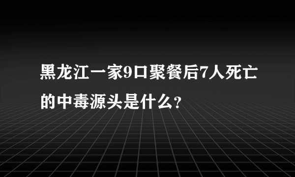 黑龙江一家9口聚餐后7人死亡的中毒源头是什么？