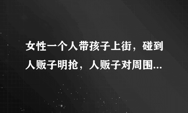 女性一个人带孩子上街，碰到人贩子明抢，人贩子对周围人喊：“我们是一家的，你们谁都别管这事”，该怎么办？