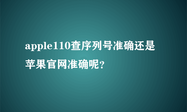 apple110查序列号准确还是苹果官网准确呢？