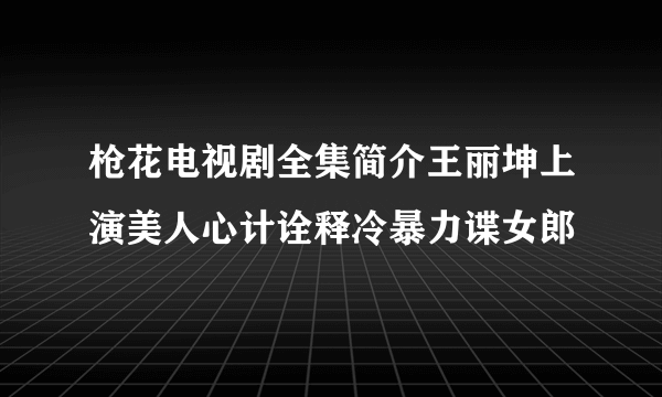 枪花电视剧全集简介王丽坤上演美人心计诠释冷暴力谍女郎