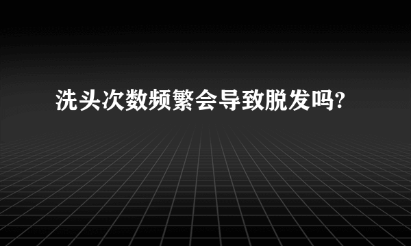 洗头次数频繁会导致脱发吗?