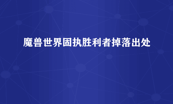 魔兽世界固执胜利者掉落出处