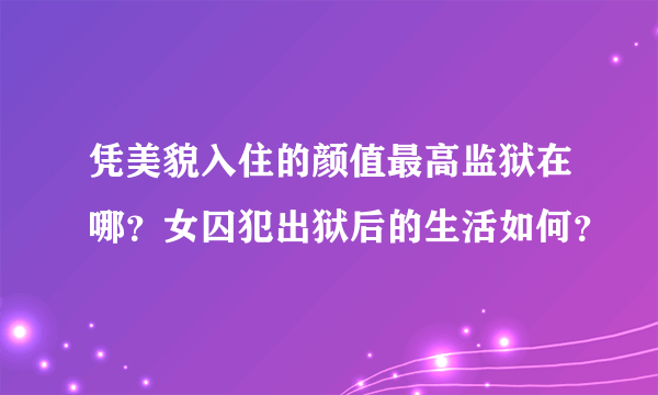 凭美貌入住的颜值最高监狱在哪？女囚犯出狱后的生活如何？