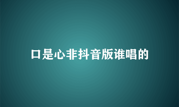 口是心非抖音版谁唱的