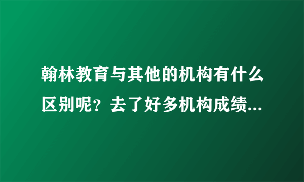 翰林教育与其他的机构有什么区别呢？去了好多机构成绩还是没提上去。求助……