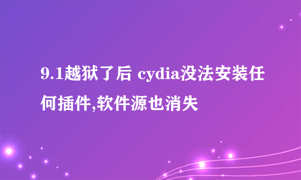 9.1越狱了后 cydia没法安装任何插件,软件源也消失