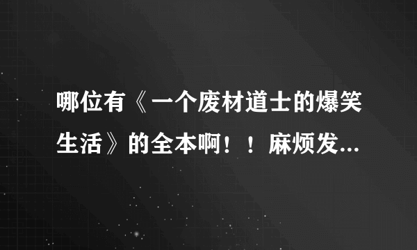 哪位有《一个废材道士的爆笑生活》的全本啊！！麻烦发给我帮我渡过漫漫回家路吧~~