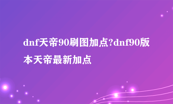 dnf天帝90刷图加点?dnf90版本天帝最新加点