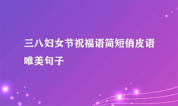 三八妇女节祝福语简短俏皮语唯美句子