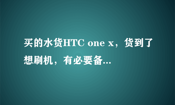 买的水货HTC one x，货到了想刷机，有必要备份原来的系统吗？水货也没有保修的。又知道的告诉我一下，谢谢