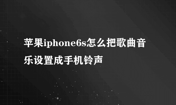 苹果iphone6s怎么把歌曲音乐设置成手机铃声