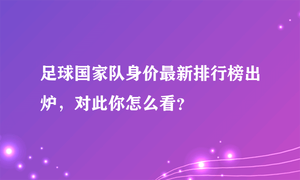 足球国家队身价最新排行榜出炉，对此你怎么看？