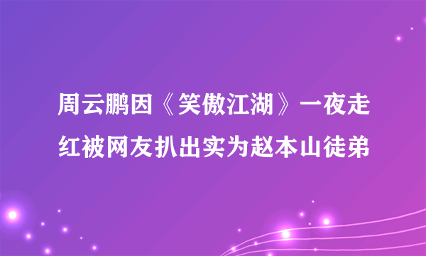 周云鹏因《笑傲江湖》一夜走红被网友扒出实为赵本山徒弟