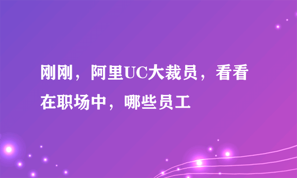 刚刚，阿里UC大裁员，看看在职场中，哪些员工