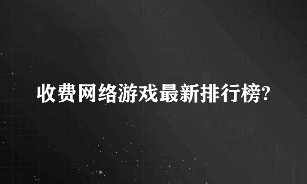 收费网络游戏最新排行榜?