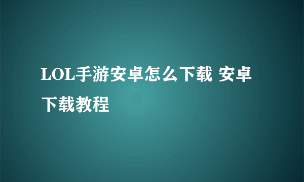 LOL手游安卓怎么下载 安卓下载教程