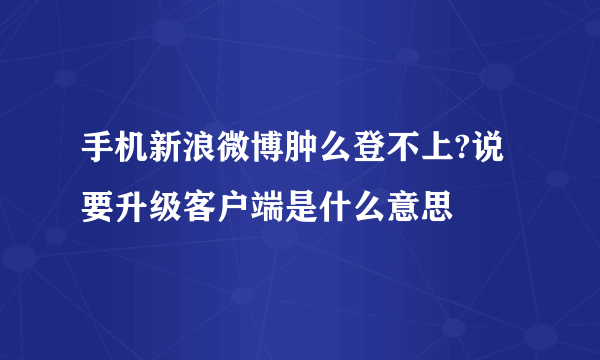 手机新浪微博肿么登不上?说要升级客户端是什么意思