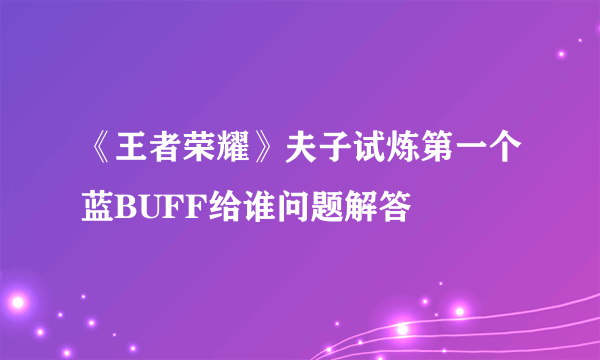 《王者荣耀》夫子试炼第一个蓝BUFF给谁问题解答