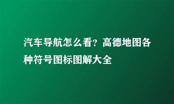 汽车导航怎么看？高德地图各种符号图标图解大全