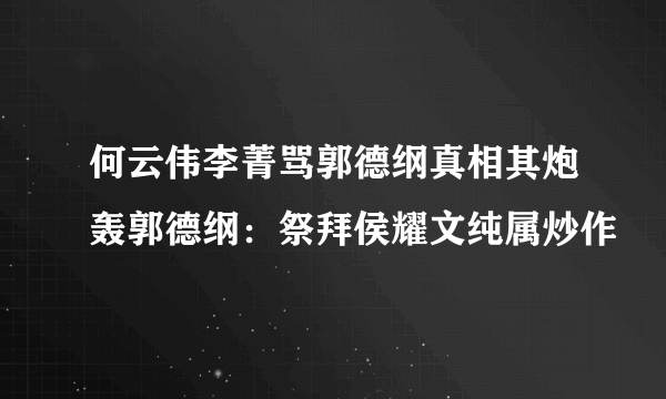 何云伟李菁骂郭德纲真相其炮轰郭德纲：祭拜侯耀文纯属炒作