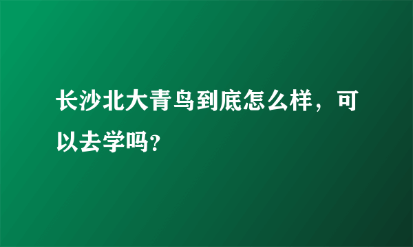 长沙北大青鸟到底怎么样，可以去学吗？