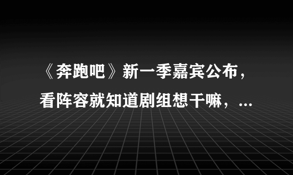 《奔跑吧》新一季嘉宾公布，看阵容就知道剧组想干嘛，心机满满