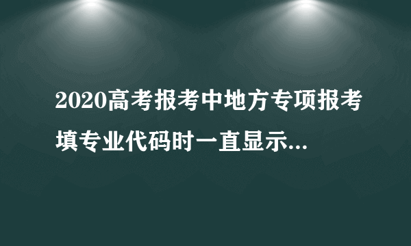 2020高考报考中地方专项报考填专业代码时一直显示此专业不存在怎么办？