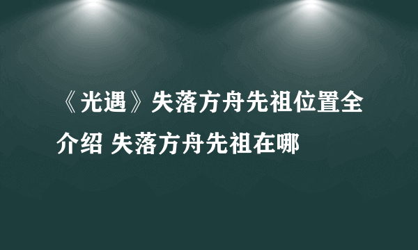 《光遇》失落方舟先祖位置全介绍 失落方舟先祖在哪