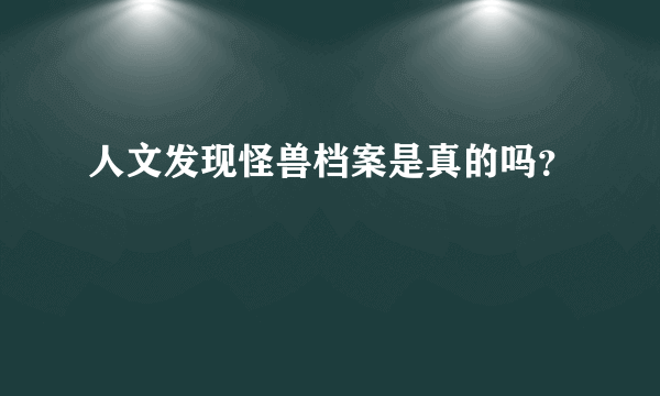 人文发现怪兽档案是真的吗？