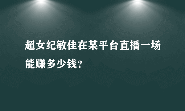 超女纪敏佳在某平台直播一场能赚多少钱？