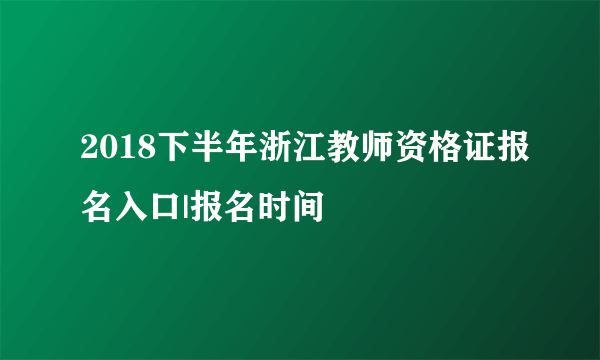 2018下半年浙江教师资格证报名入口|报名时间