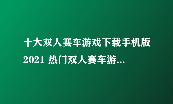 十大双人赛车游戏下载手机版2021 热门双人赛车游戏排行榜