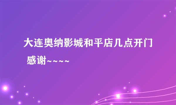 大连奥纳影城和平店几点开门 感谢~~~~