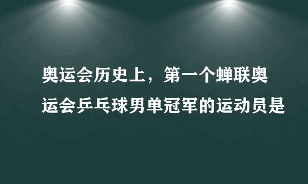 奥运会历史上，第一个蝉联奥运会乒乓球男单冠军的运动员是