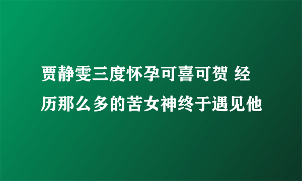 贾静雯三度怀孕可喜可贺 经历那么多的苦女神终于遇见他