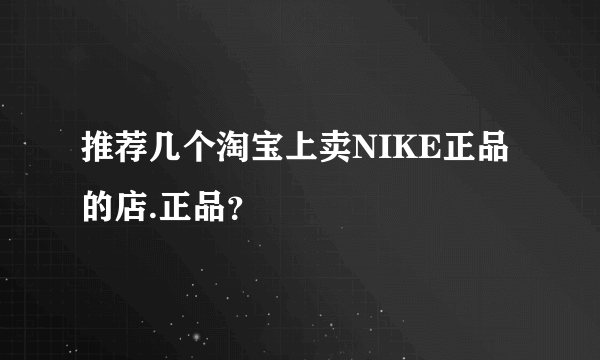 推荐几个淘宝上卖NIKE正品的店.正品？