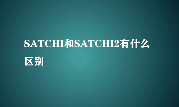 SATCHI和SATCHI2有什么区别