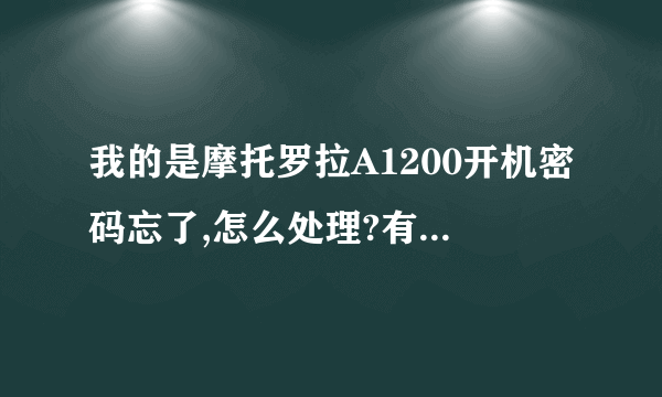 我的是摩托罗拉A1200开机密码忘了,怎么处理?有没有高手帮帮忙?急