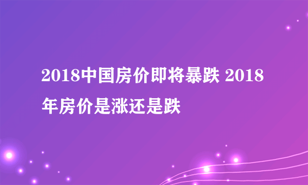 2018中国房价即将暴跌 2018年房价是涨还是跌