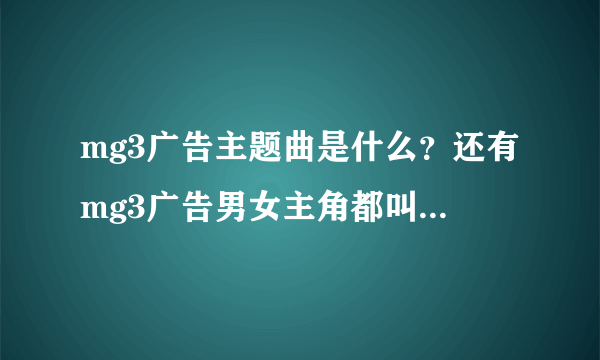 mg3广告主题曲是什么？还有mg3广告男女主角都叫什么名字呀？