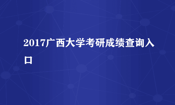 2017广西大学考研成绩查询入口