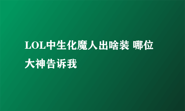 LOL中生化魔人出啥装 哪位大神告诉我