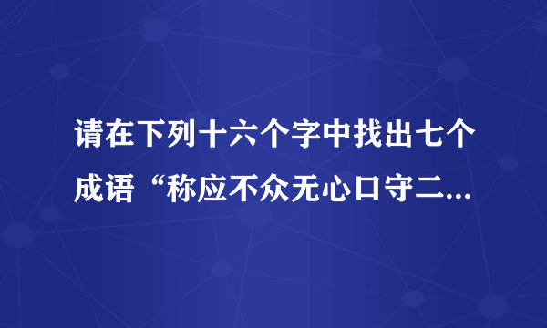 请在下列十六个字中找出七个成语“称应不众无心口守二一如瓶词始终意”