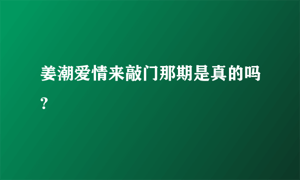 姜潮爱情来敲门那期是真的吗?