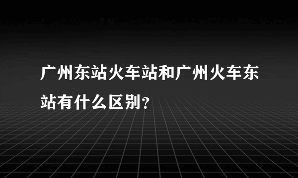 广州东站火车站和广州火车东站有什么区别？