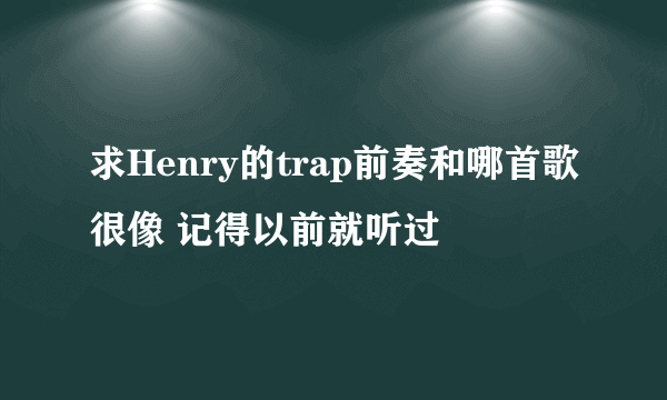 求Henry的trap前奏和哪首歌很像 记得以前就听过